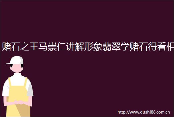赌石之王马崇仁讲解形象翡翠学赌石得看相