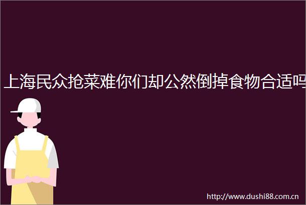 上海民众抢菜难你们却公然倒掉食物合适吗