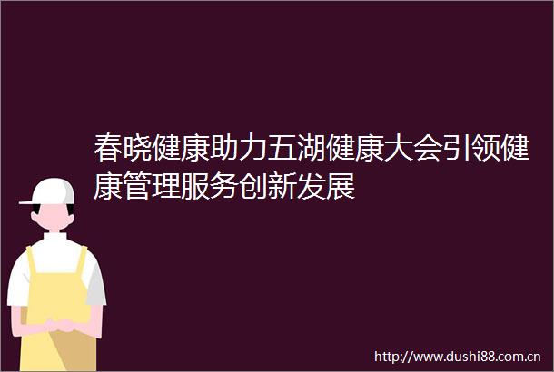 春晓健康助力五湖健康大会引领健康管理服务创新发展