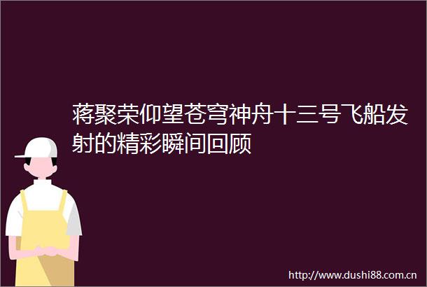 蒋聚荣仰望苍穹神舟十三号飞船发射的精彩瞬间回顾