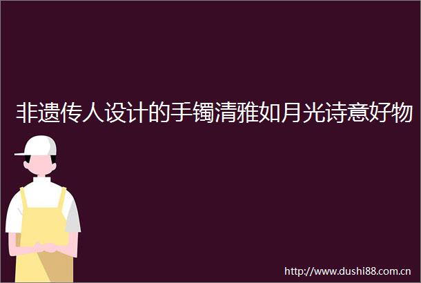 非遗传人设计的手镯清雅如月光诗意好物