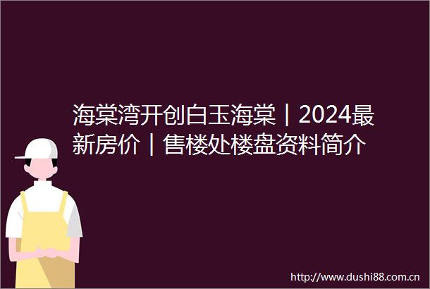 海棠湾开创白玉海棠︱2024最新房价︱售楼处楼盘资料简介
