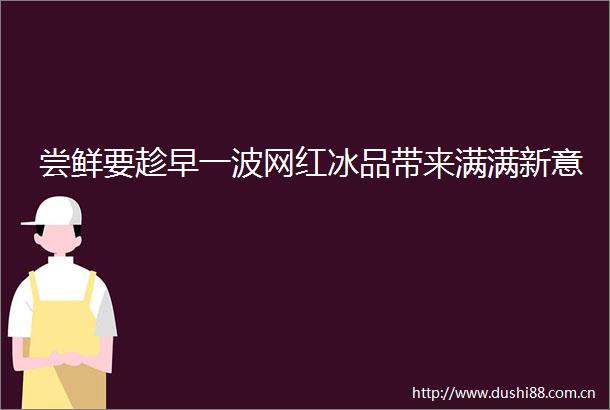尝鲜要趁早一波网红冰品带来满满新意
