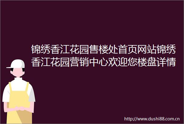 锦绣香江花园售楼处首页网站锦绣香江花园营销中心欢迎您楼盘详情最新价格户型图容积率售楼处