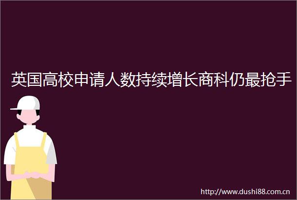 英国高校申请人数持续增长商科仍最抢手