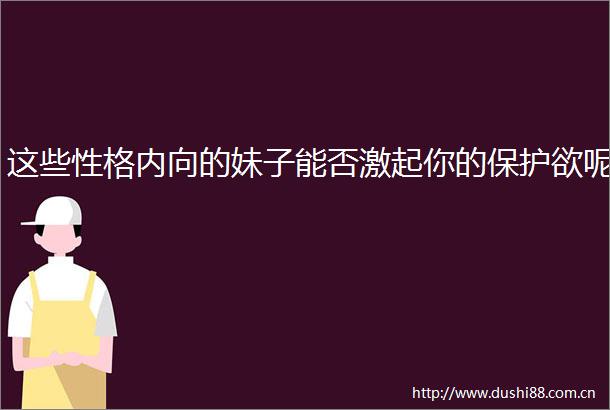 这些性格内向的妹子能否激起你的保护欲呢