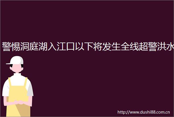 警惕洞庭湖入江口以下将发生全线超警洪水