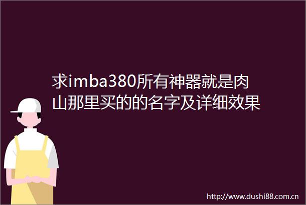 求imba380所有神器就是肉山那里买的的名字及详细效果