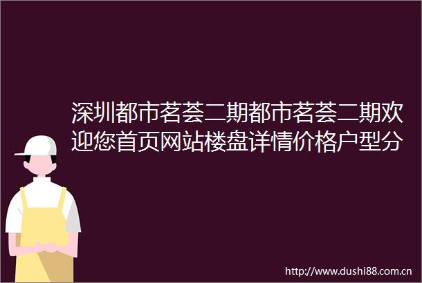 深圳都市茗荟二期都市茗荟二期欢迎您首页网站楼盘详情价格户型分析