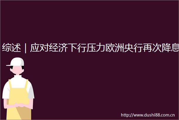 综述｜应对经济下行压力欧洲央行再次降息