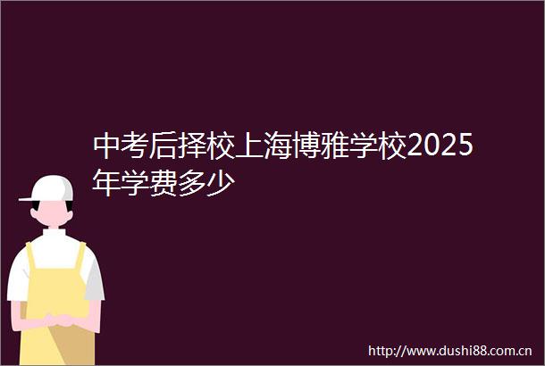 中考后择校上海博雅学校2025年学费多少