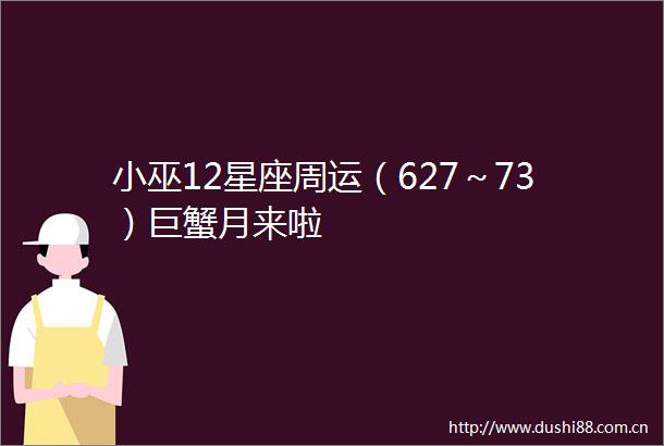 小巫12星座周运（627～73）巨蟹月来啦