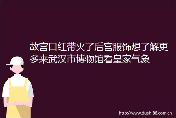故宫口红带火了后宫服饰想了解更多来武汉市博物馆看皇家气象