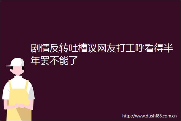剧情反转吐槽议网友打工呼看得半年罢不能了