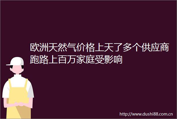 欧洲天然气价格上天了多个供应商跑路上百万家庭受影响