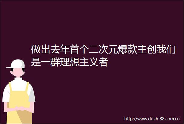 做出去年首个二次元爆款主创我们是一群理想主义者