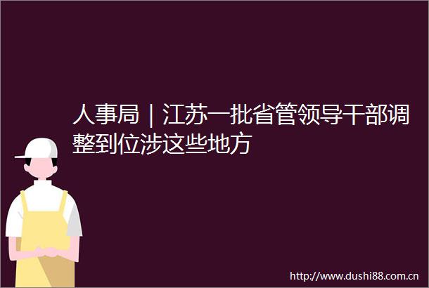 人事局｜江苏一批省管调整到位涉这些地方