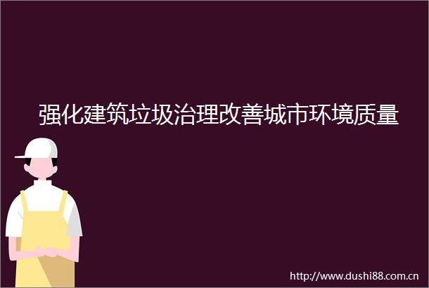 强化建筑垃圾治理改善城市环境质量