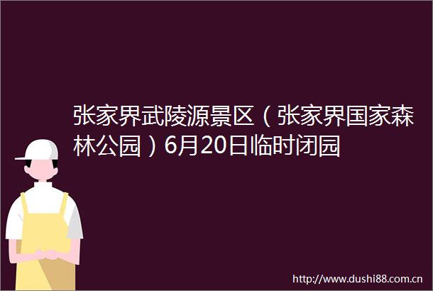 张家界武陵源景区（张家界森林公园）6月20日临时闭园