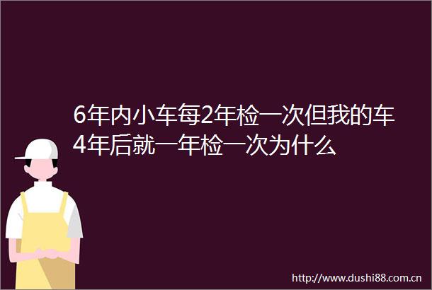 6年内小车每2年检一次但我的车4年后就一年检一次为什么