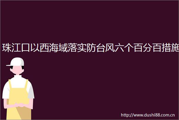 珠江口以西海域落实防台风六个百分百措施