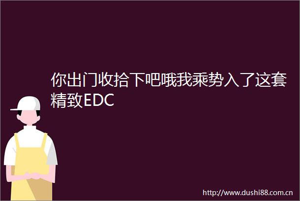 你出门收拾下吧哦我乘势入了这套精致EDC