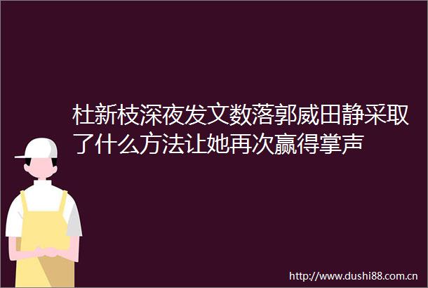 杜新枝深夜发文数落郭威田静采取了什么方法让她再次赢得掌声