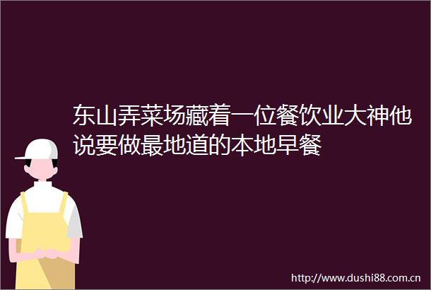 东山弄菜场藏着一位餐饮业大神他说要做最地道的本地早餐