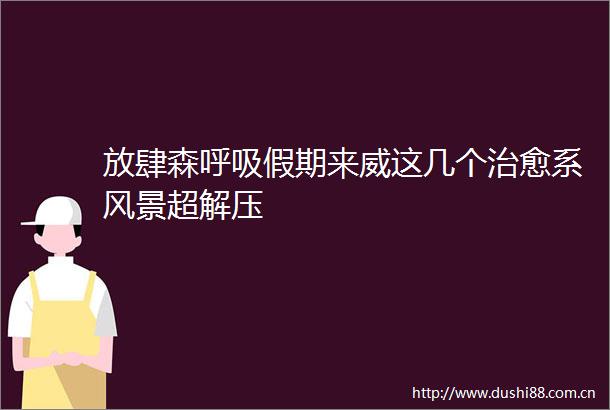 放肆森呼吸假期来威这几个治愈系风景超解压