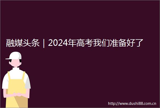 融媒头条｜2024年高考我们准备好了