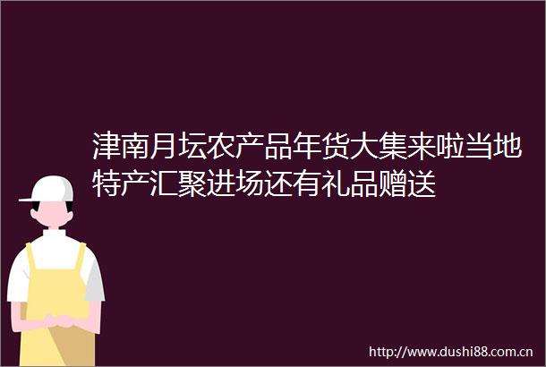 津南月坛农产品年货大集来啦当地特产汇聚进场还有礼品赠送