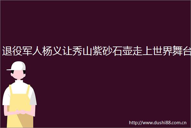 退役军人杨义让秀山紫砂石壶走上世界舞台
