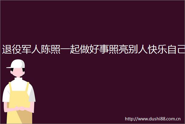 退役军人陈照一起做好事照亮别人快乐自己