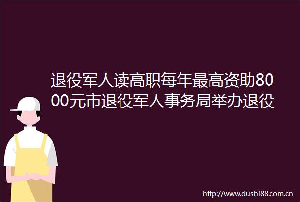 退役军人读高职每年最高资助8000元市退役军人事务局举办退役军人报考甘肃省高职院校政策宣传日暨相关事项说明会