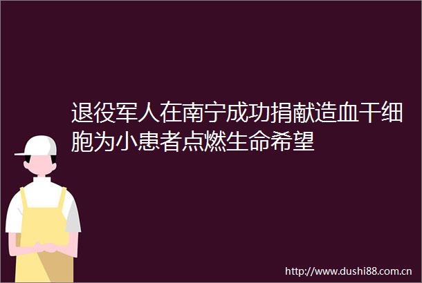 退役军人在南宁成功捐献造血干细胞为小患者点燃生命希望