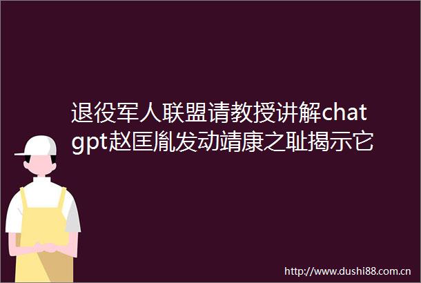退役军人联盟请教授讲解chatgpt赵匡胤发动靖康之耻揭示它的软肋