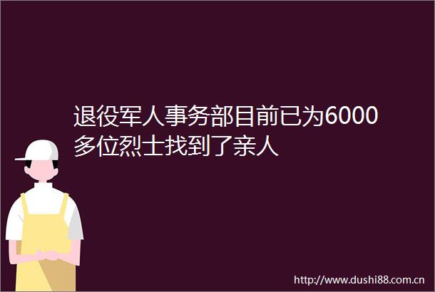 退役军人事务部目前已为6000多位烈士找到了亲人