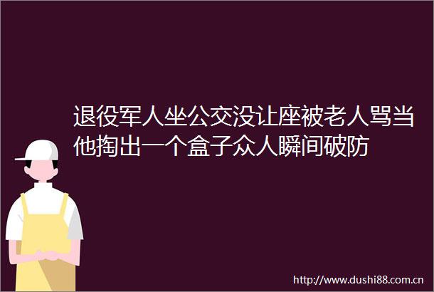 退役军人坐公交没让座被老人骂当他掏出一个盒子众人瞬间破防