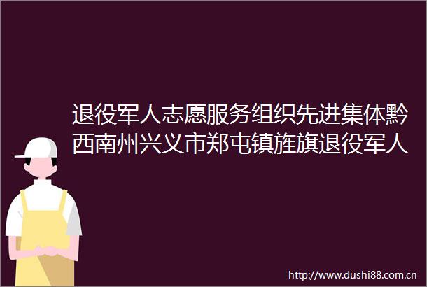 退役军人志愿服务组织先进集体黔西南州兴义市郑屯镇旌旗退役军人志愿者服务队