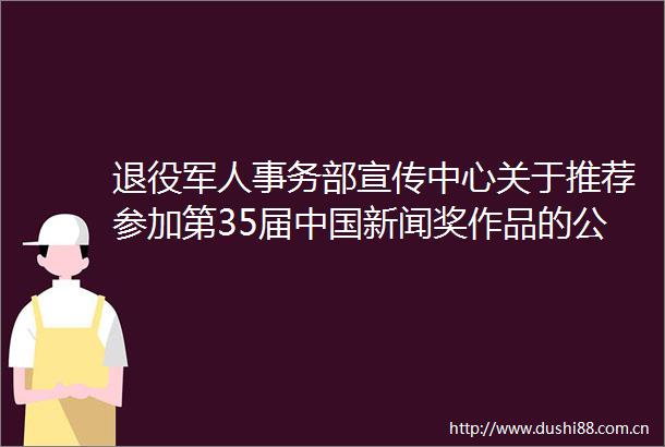 退役军人事务部宣传中心关于推荐参加第35届新闻奖作品的公示