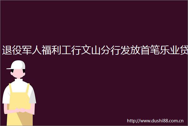 退役军人福利工行文山分行发放首笔乐业贷