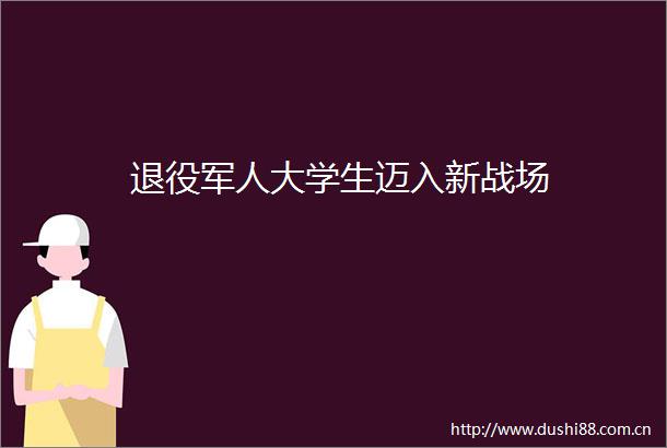 退役军人大学生迈入新战场