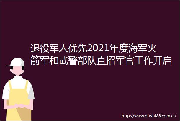 退役军人优先2021年度海军火箭军和武警直招军官工作开启