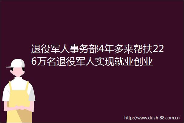 退役军人事务部4年多来帮扶226万名退役军人实现就业创业