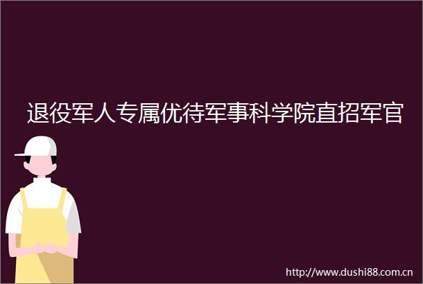 退役军人专属优待军事科学院直招军官