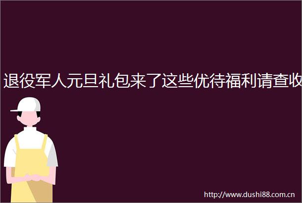 退役军人元旦礼包来了这些优待福利请查收