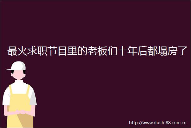 最火求职节目里的老板们十年后都塌房了