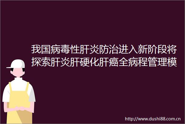 我国病毒性肝炎防治进入新阶段将探索肝炎肝硬化肝癌全病程管理模式