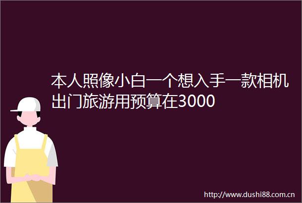 本人照像小白一个想入手一款相机出门旅游用预算在3000