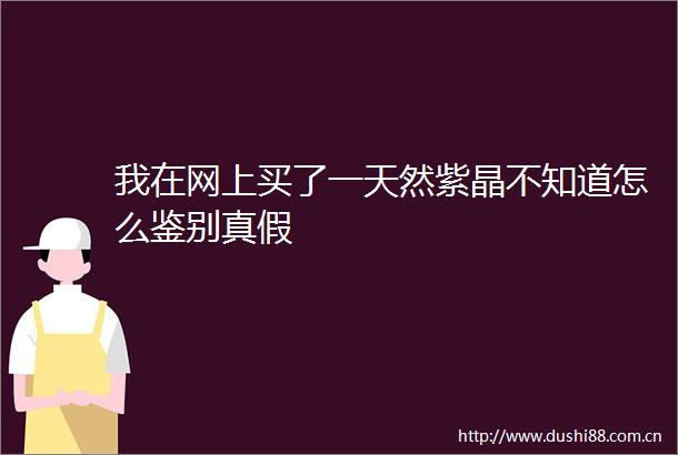 我在网上买了一天然紫晶不知道怎么鉴别真假